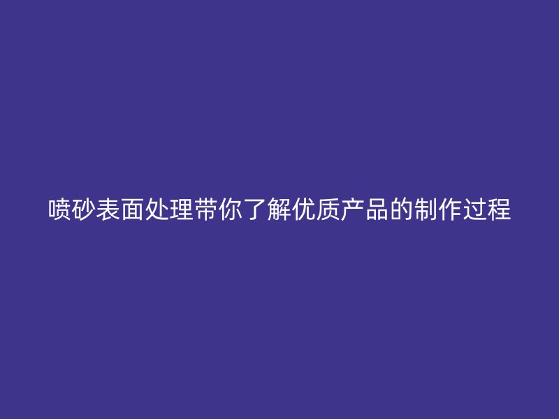 噴砂表面處理帶你了解優(yōu)質產品的制作過程