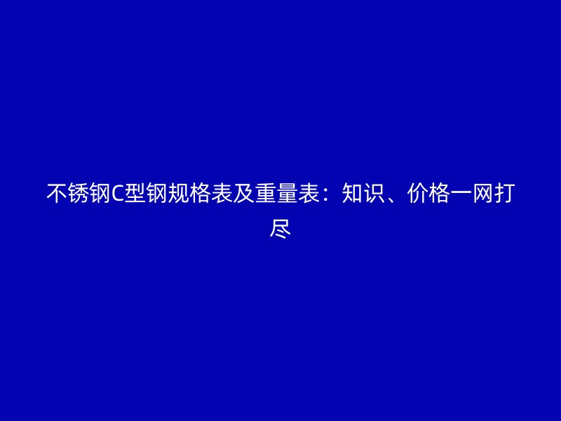 不銹鋼C型鋼規(guī)格表及重量表：知識(shí)、價(jià)格一網(wǎng)打盡