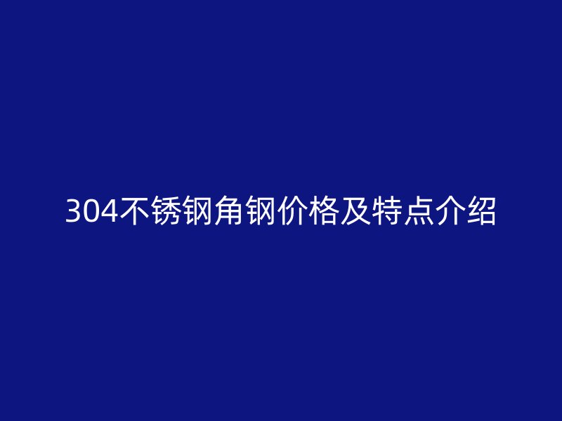 304不銹鋼角鋼價格及特點介紹