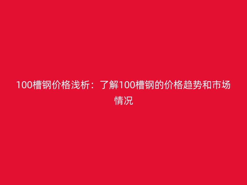 100槽鋼價格淺析：了解100槽鋼的價格趨勢和市場情況