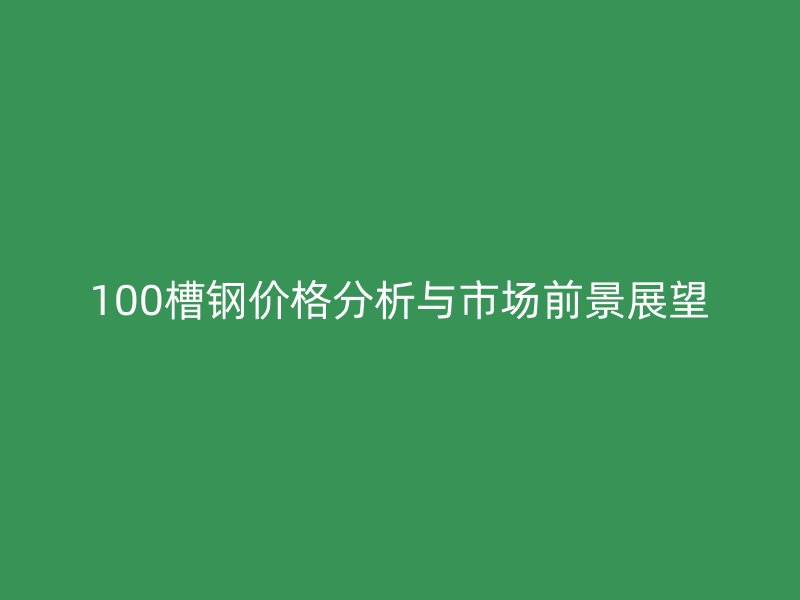 100槽鋼價(jià)格分析與市場前景展望