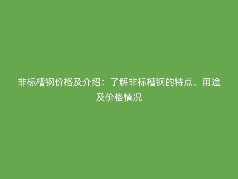 非標槽鋼價格及介紹：了解非標槽鋼的特點、用途及價格情況