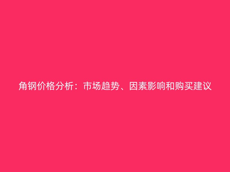 角鋼價格分析：市場趨勢、因素影響和購買建議