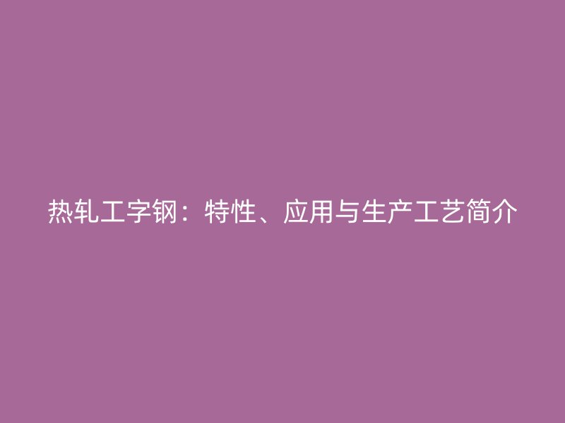熱軋工字鋼：特性、應用與生產工藝簡介