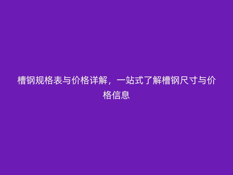 槽鋼規(guī)格表與價格詳解，一站式了解槽鋼尺寸與價格信息