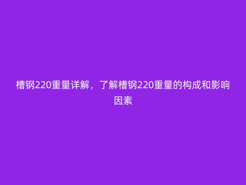 槽鋼220重量詳解，了解槽鋼220重量的構(gòu)成和影響因素