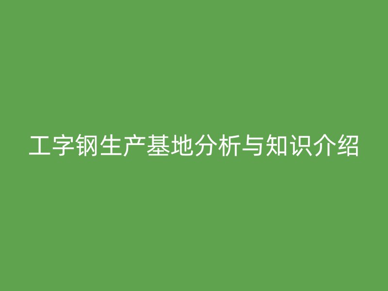 工字鋼生產(chǎn)基地分析與知識介紹