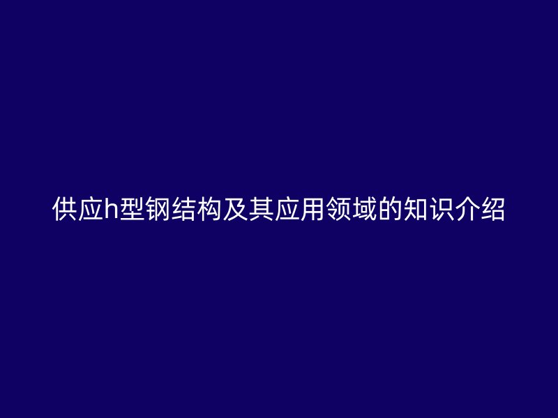 供應(yīng)h型鋼結(jié)構(gòu)及其應(yīng)用領(lǐng)域的知識介紹