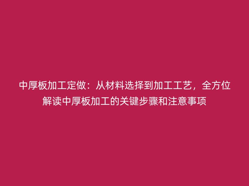 中厚板加工定做：從材料選擇到加工工藝，全方位解讀中厚板加工的關(guān)鍵步驟和注意事項(xiàng)