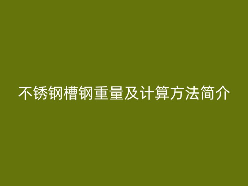 不銹鋼槽鋼重量及計(jì)算方法簡(jiǎn)介