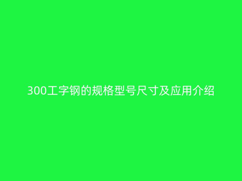 300工字鋼的規(guī)格型號尺寸及應(yīng)用介紹