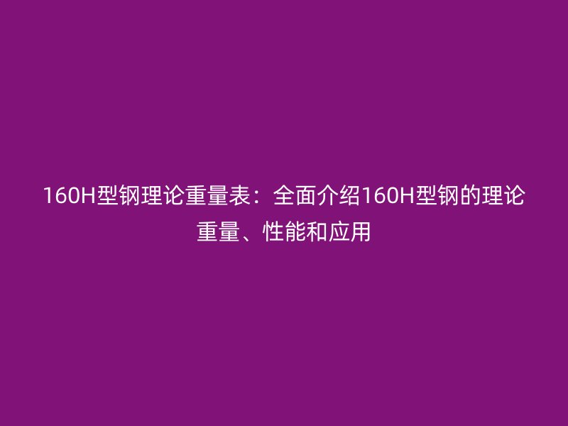 160H型鋼理論重量表：全面介紹160H型鋼的理論重量、性能和應(yīng)用
