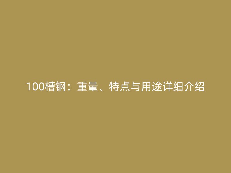 100槽鋼：重量、特點(diǎn)與用途詳細(xì)介紹