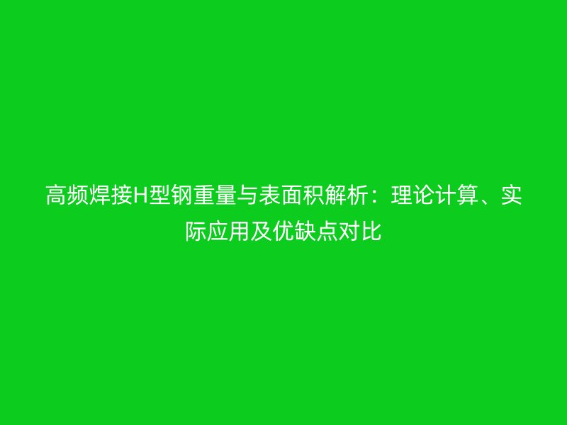 高頻焊接H型鋼重量與表面積解析：理論計算、實際應用及優(yōu)缺點對比