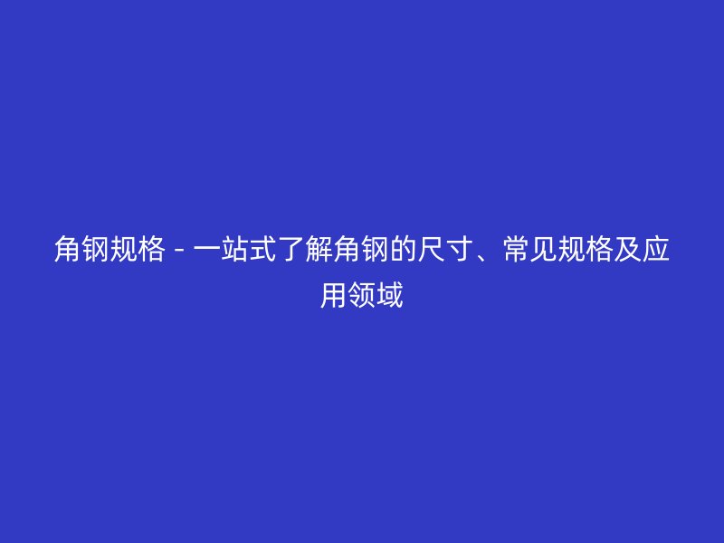 角鋼規(guī)格 - 一站式了解角鋼的尺寸、常見規(guī)格及應(yīng)用領(lǐng)域