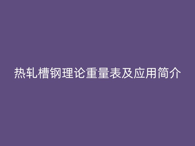 熱軋槽鋼理論重量表及應(yīng)用簡介