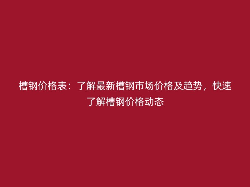槽鋼價格表：了解最新槽鋼市場價格及趨勢，快速了解槽鋼價格動態(tài)