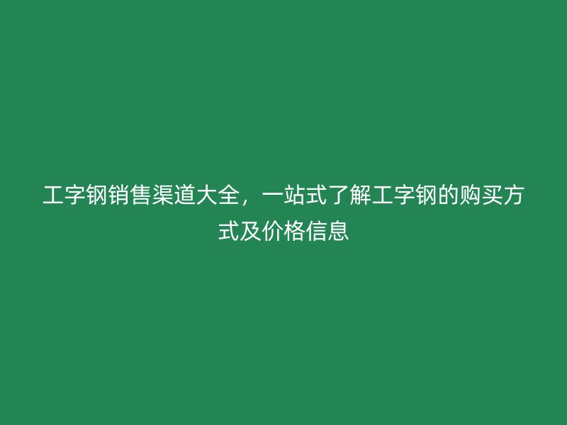 工字鋼銷售渠道大全，一站式了解工字鋼的購買方式及價格信息