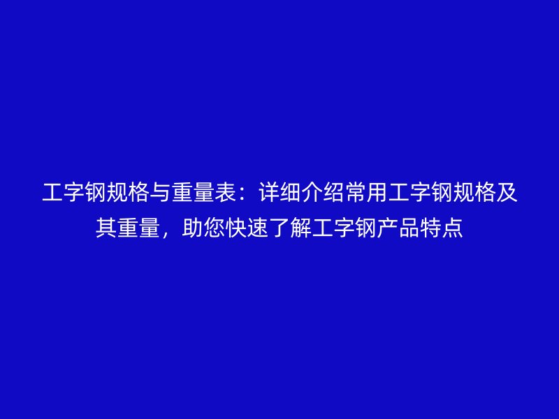 工字鋼規(guī)格與重量表：詳細(xì)介紹常用工字鋼規(guī)格及其重量，助您快速了解工字鋼產(chǎn)品特點(diǎn)