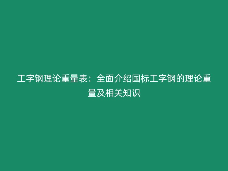 工字鋼理論重量表：全面介紹國標工字鋼的理論重量及相關(guān)知識