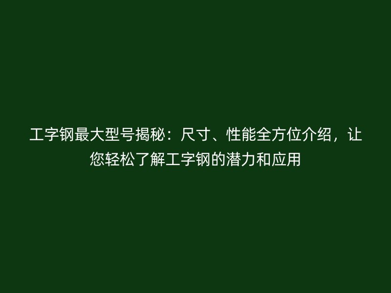 工字鋼最大型號揭秘：尺寸、性能全方位介紹，讓您輕松了解工字鋼的潛力和應(yīng)用
