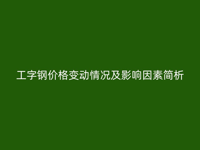 工字鋼價格變動情況及影響因素簡析