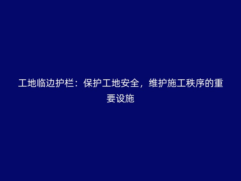 工地臨邊護(hù)欄：保護(hù)工地安全，維護(hù)施工秩序的重要設(shè)施