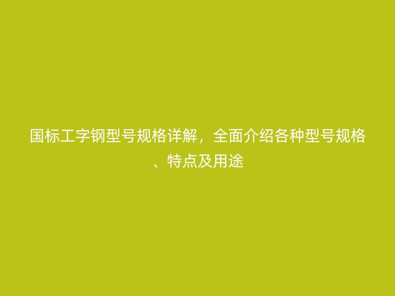國標工字鋼型號規(guī)格詳解，全面介紹各種型號規(guī)格、特點及用途