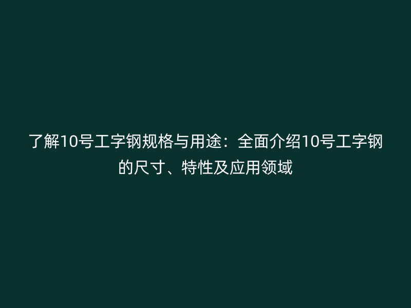 了解10號工字鋼規(guī)格與用途：全面介紹10號工字鋼的尺寸、特性及應用領域