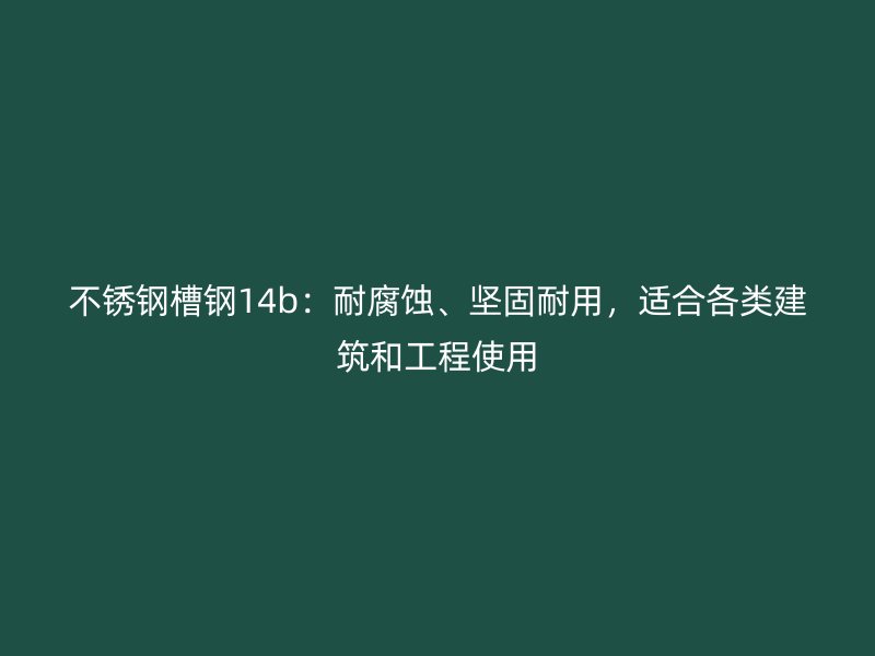 不銹鋼槽鋼14b：耐腐蝕、堅固耐用，適合各類建筑和工程使用