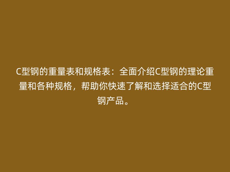 C型鋼的重量表和規(guī)格表：全面介紹C型鋼的理論重量和各種規(guī)格，幫助你快速了解和選擇適合的C型鋼產(chǎn)品。