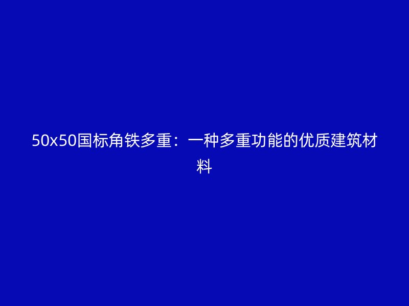 50x50國(guó)標(biāo)角鐵多重：一種多重功能的優(yōu)質(zhì)建筑材料