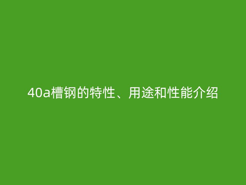 40a槽鋼的特性、用途和性能介紹