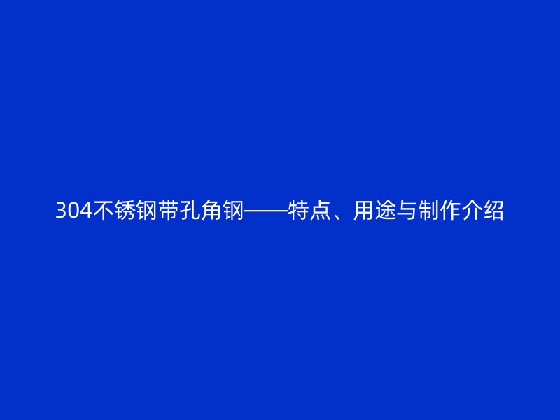 304不銹鋼帶孔角鋼——特點(diǎn)、用途與制作介紹