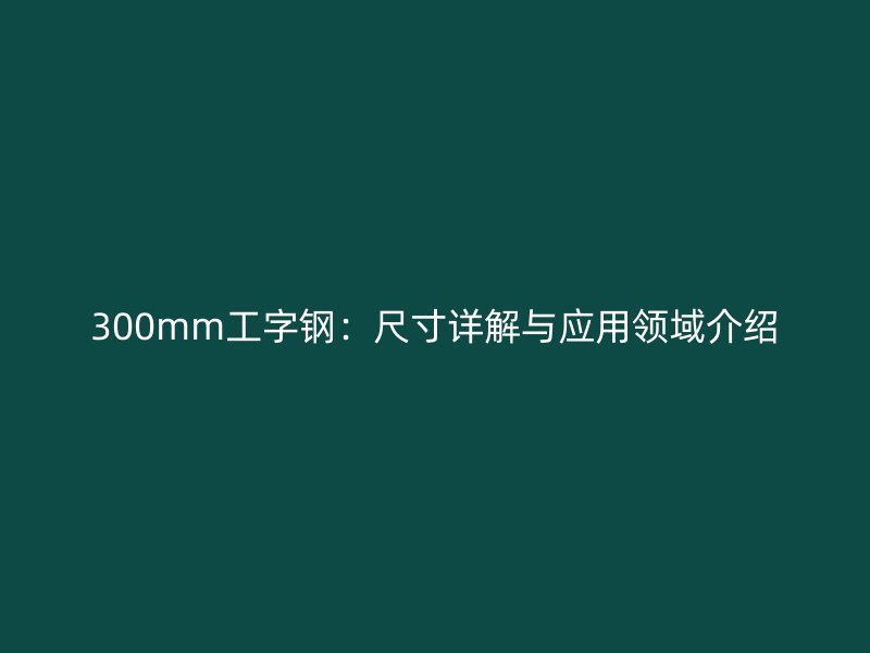 300mm工字鋼：尺寸詳解與應用領域介紹