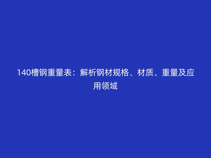 140槽鋼重量表：解析鋼材規(guī)格、材質(zhì)、重量及應(yīng)用領(lǐng)域