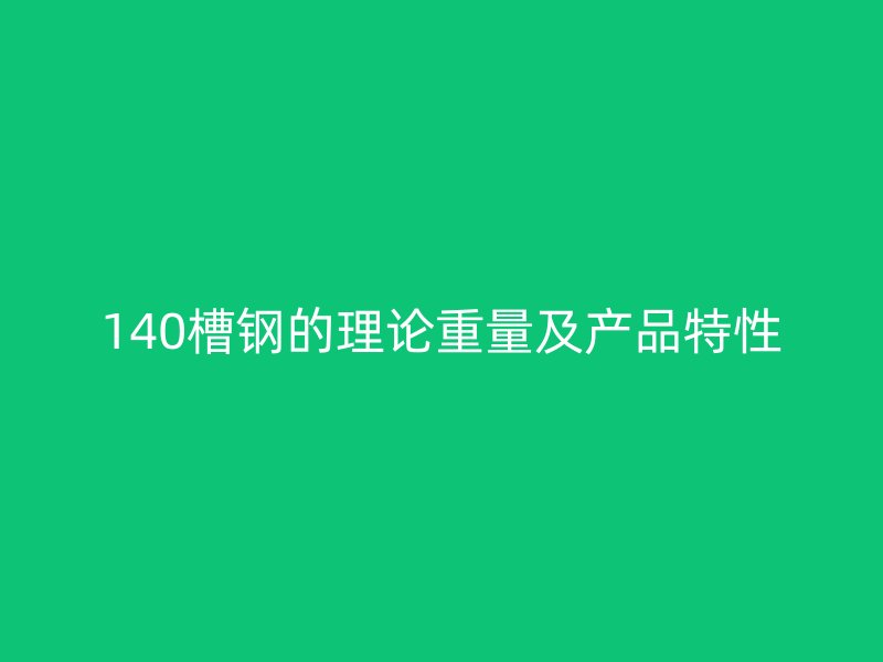 140槽鋼的理論重量及產(chǎn)品特性