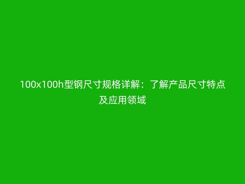 100x100h型鋼尺寸規(guī)格詳解：了解產(chǎn)品尺寸特點(diǎn)及應(yīng)用領(lǐng)域