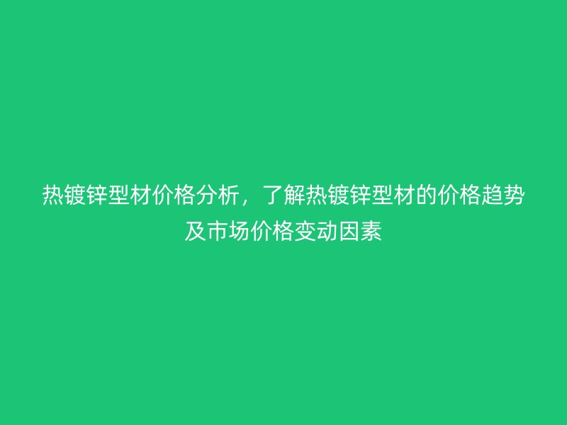 熱鍍鋅型材價格分析，了解熱鍍鋅型材的價格趨勢及市場價格變動因素