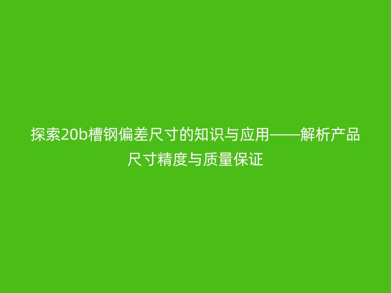 探索20b槽鋼偏差尺寸的知識(shí)與應(yīng)用——解析產(chǎn)品尺寸精度與質(zhì)量保證