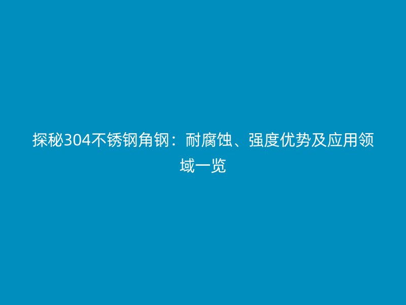 探秘304不銹鋼角鋼：耐腐蝕、強(qiáng)度優(yōu)勢(shì)及應(yīng)用領(lǐng)域一覽