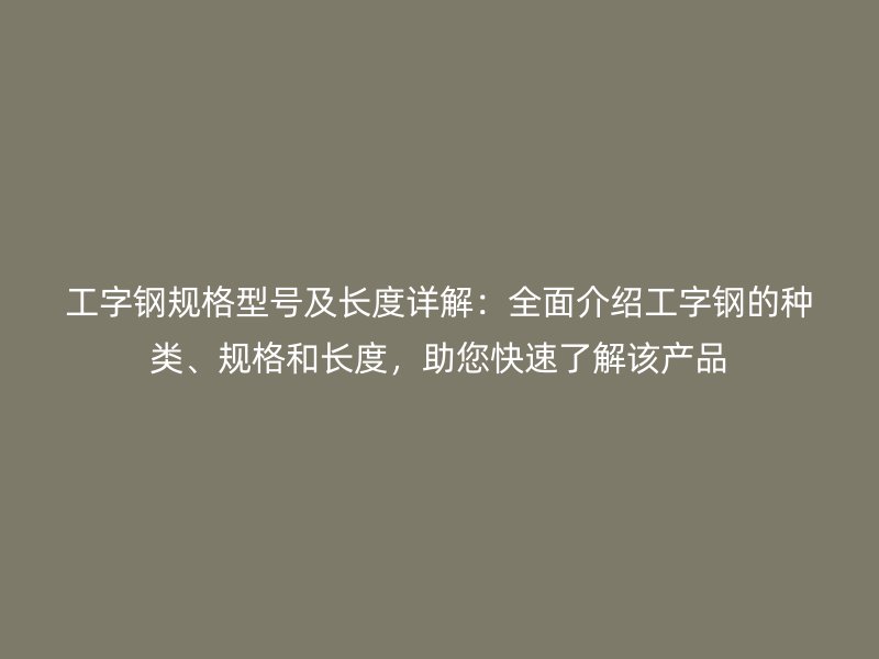 工字鋼規(guī)格型號及長度詳解：全面介紹工字鋼的種類、規(guī)格和長度，助您快速了解該產(chǎn)品