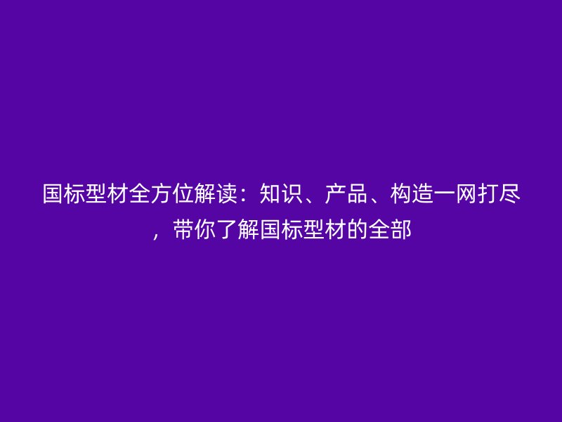 國標(biāo)型材全方位解讀：知識、產(chǎn)品、構(gòu)造一網(wǎng)打盡，帶你了解國標(biāo)型材的全部