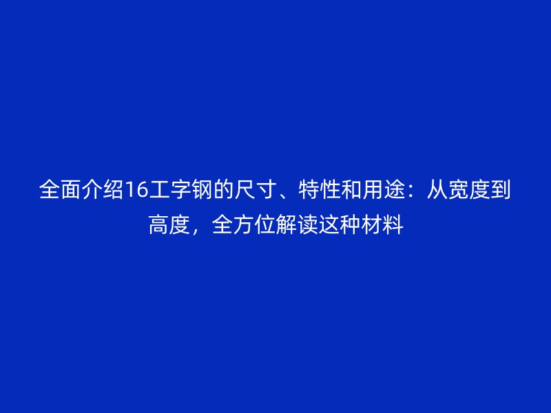 全面介紹16工字鋼的尺寸、特性和用途：從寬度到高度，全方位解讀這種材料