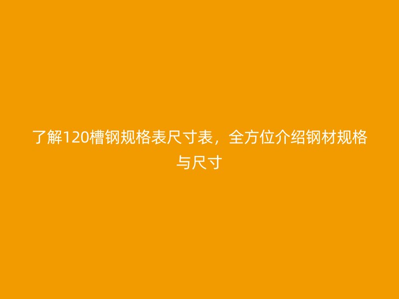了解120槽鋼規(guī)格表尺寸表，全方位介紹鋼材規(guī)格與尺寸
