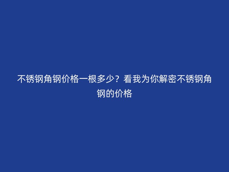 不銹鋼角鋼價(jià)格一根多少？看我為你解密不銹鋼角鋼的價(jià)格