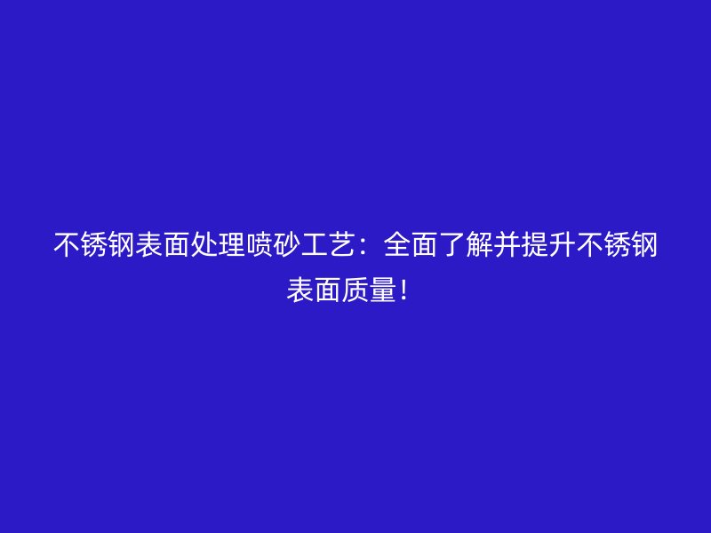 不銹鋼表面處理噴砂工藝：全面了解并提升不銹鋼表面質(zhì)量！