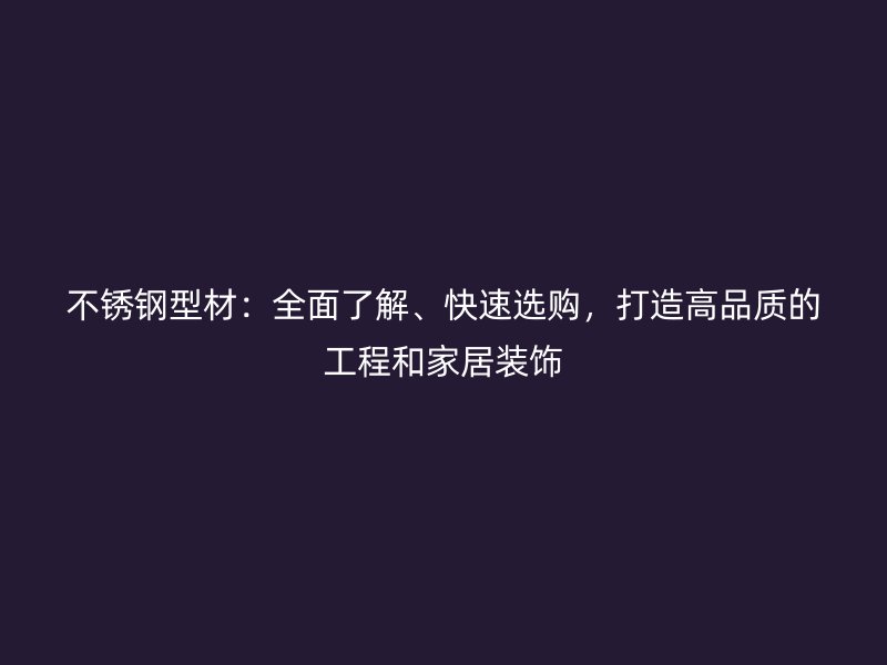 不銹鋼型材：全面了解、快速選購(gòu)，打造高品質(zhì)的工程和家居裝飾
