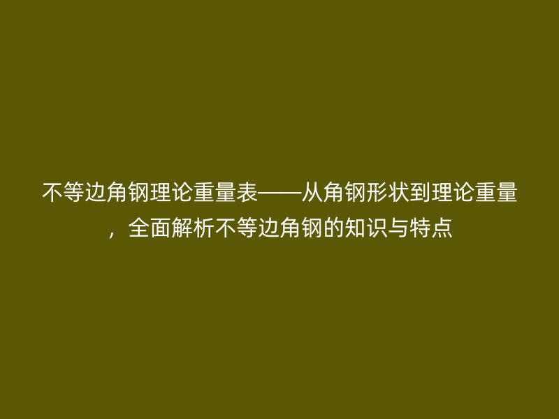 不等邊角鋼理論重量表——從角鋼形狀到理論重量，全面解析不等邊角鋼的知識(shí)與特點(diǎn)
