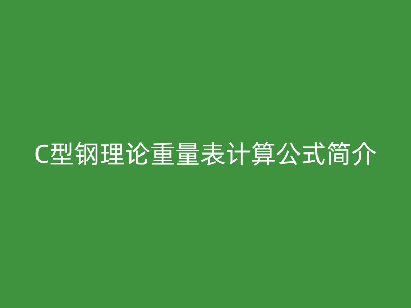 C型鋼理論重量表計(jì)算公式簡(jiǎn)介